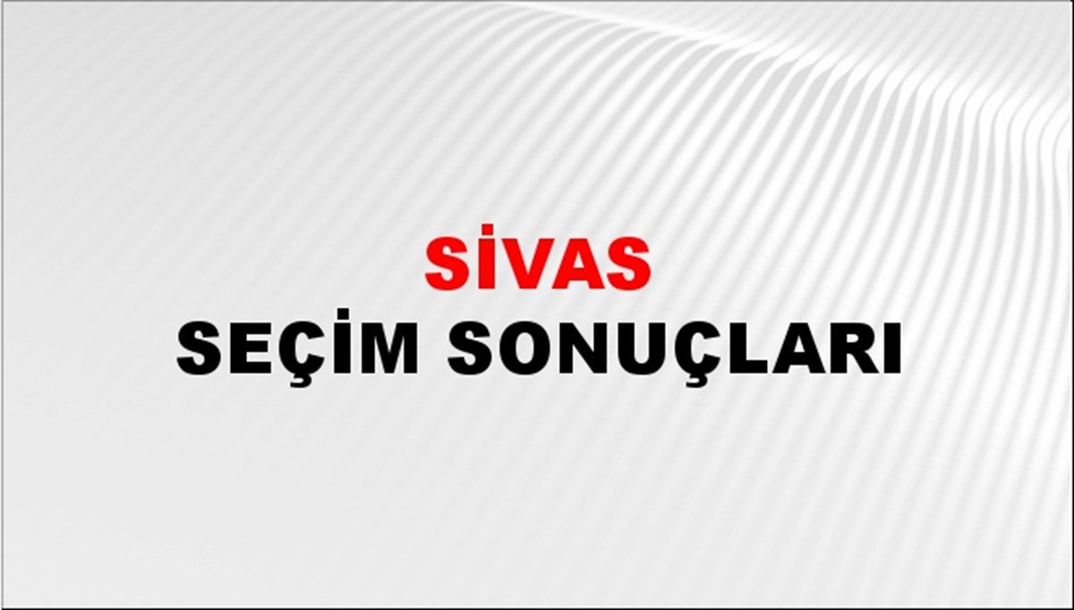 Sivas Seçim Sonuçları - İlçe ilçe Sivas cumhurbaşkanlığı ve milletvekili oy oranları